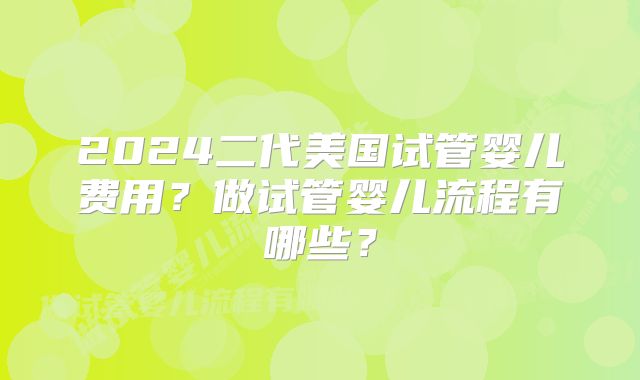 2024二代美国试管婴儿费用?做试管婴儿流程有哪些?