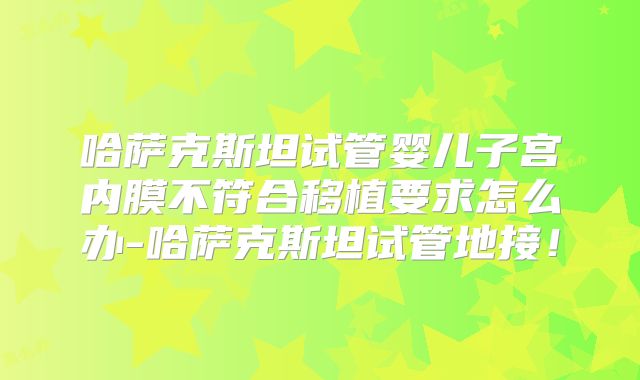 哈萨克斯坦试管婴儿子宫内膜不符合移植要求怎么办-哈萨克斯坦试管地接！