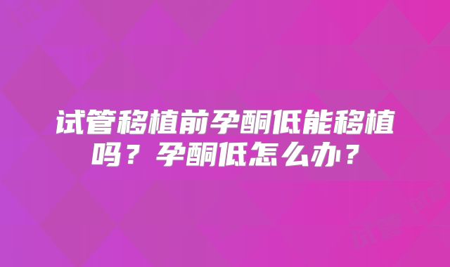 试管移植前孕酮低能移植吗？孕酮低怎么办？