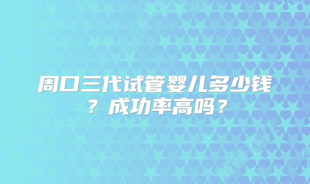 周口三代试管婴儿多少钱？成功率高吗？