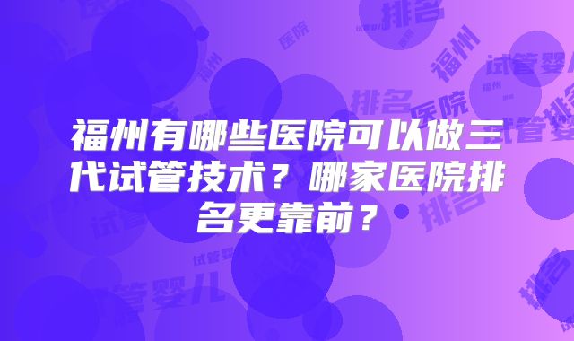 福州有哪些医院可以做三代试管技术?哪家医院排名更靠前?