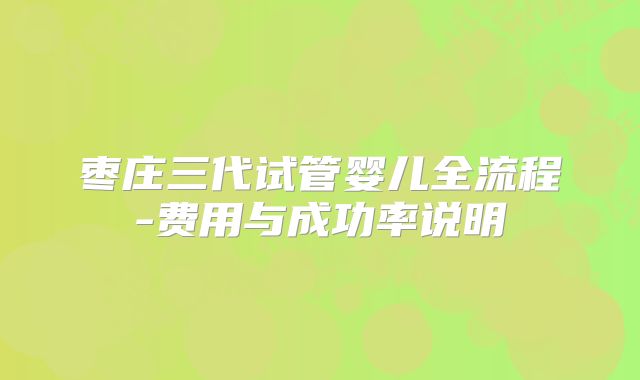 枣庄三代试管婴儿全流程-费用与成功率说明
