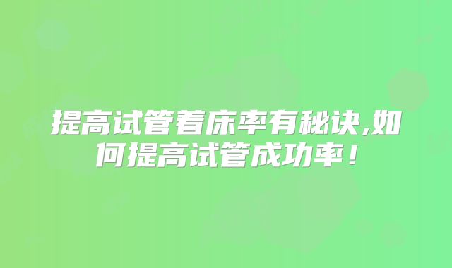 提高试管着床率有秘诀,如何提高试管成功率！