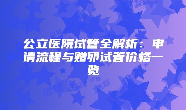 公立医院试管全解析:申请流程与赠卵试管价格一览