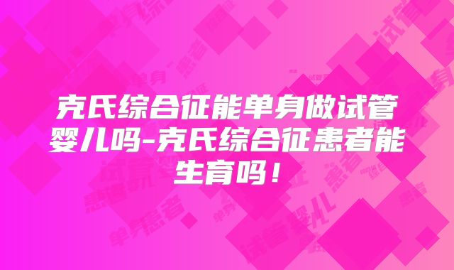 克氏综合征能单身做试管婴儿吗-克氏综合征患者能生育吗！