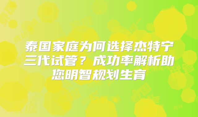泰国家庭为何选择杰特宁三代试管？成功率解析助您明智规划生育