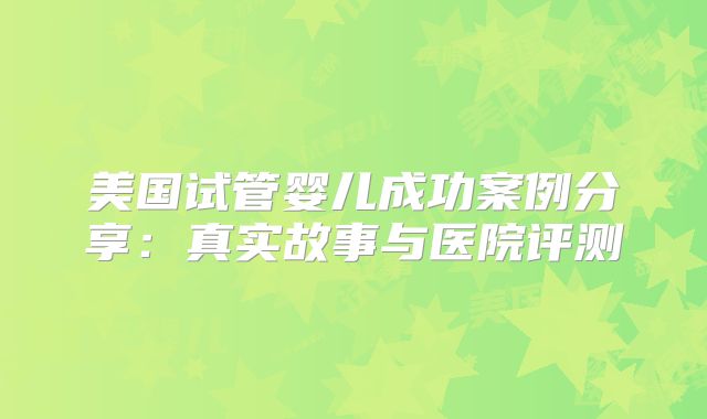 美国试管婴儿成功案例分享:真实故事与医院评测