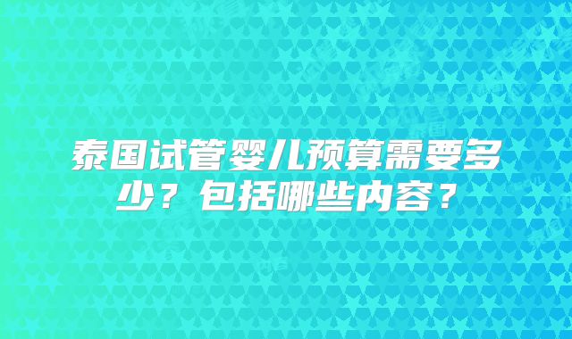 泰国试管婴儿预算需要多少？包括哪些内容？