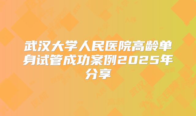 武汉大学人民医院高龄单身试管成功案例2025年分享