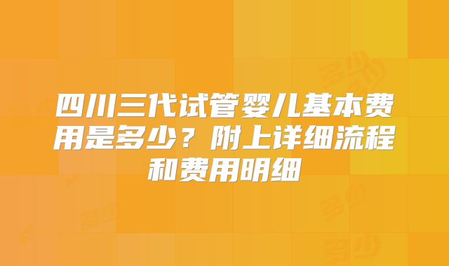 四川三代试管婴儿基本费用是多少？附上详细流程和费用明细