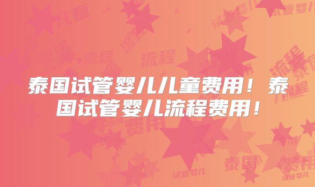 泰国试管婴儿儿童费用!泰国试管婴儿流程费用!