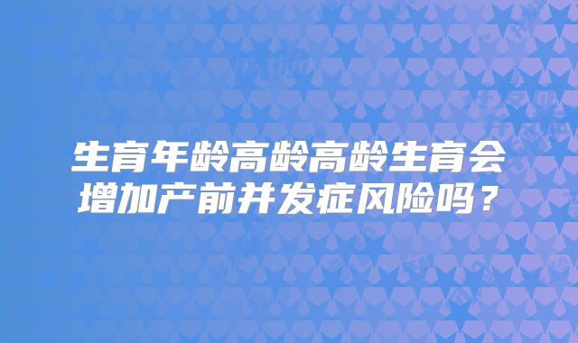 生育年龄高龄高龄生育会增加产前并发症风险吗？