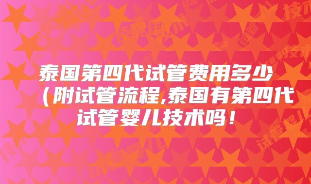 泰国第四代试管费用多少（附试管流程,泰国有第四代试管婴儿技术吗！