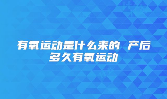 有氧运动是什么来的 产后多久有氧运动