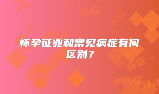 怀孕征兆和常见病症有何区别？