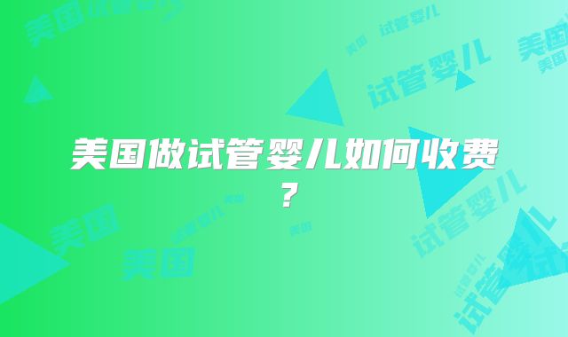 美国做试管婴儿如何收费?
