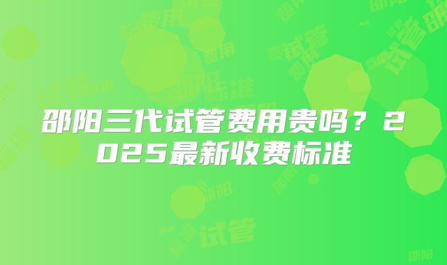 邵阳三代试管费用贵吗？2025最新收费标准