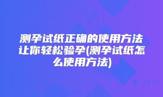 测孕试纸正确的使用方法让你轻松验孕(测孕试纸怎么使用方法)