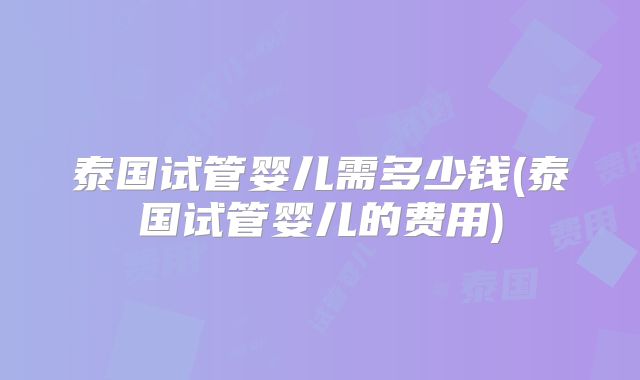 泰国试管婴儿需多少钱(泰国试管婴儿的费用)