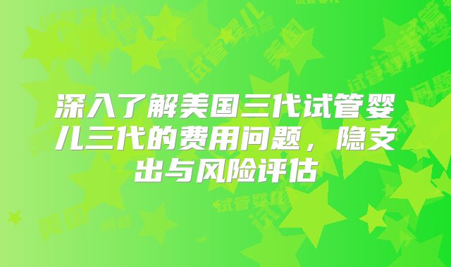 深入了解美国三代试管婴儿三代的费用问题，隐支出与风险评估