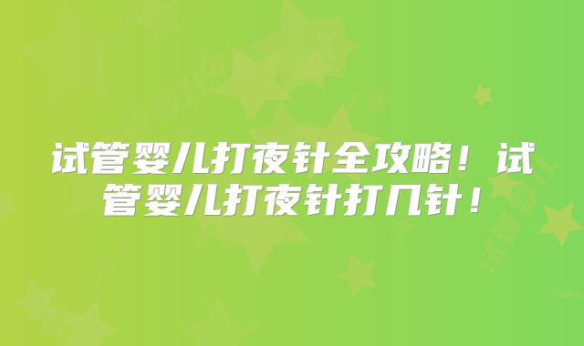 试管婴儿打夜针全攻略！试管婴儿打夜针打几针！