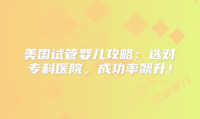 美国试管婴儿攻略:选对专科医院,成功率飙升!