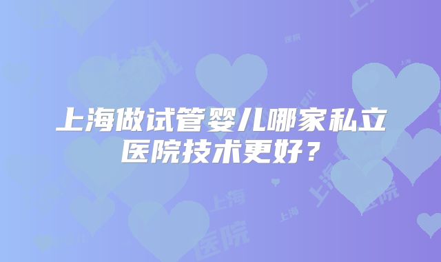 上海做试管婴儿哪家私立医院技术更好？