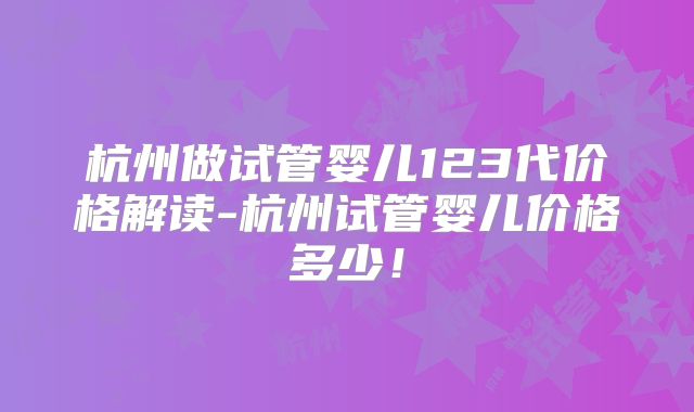 杭州做试管婴儿123代价格解读-杭州试管婴儿价格多少！
