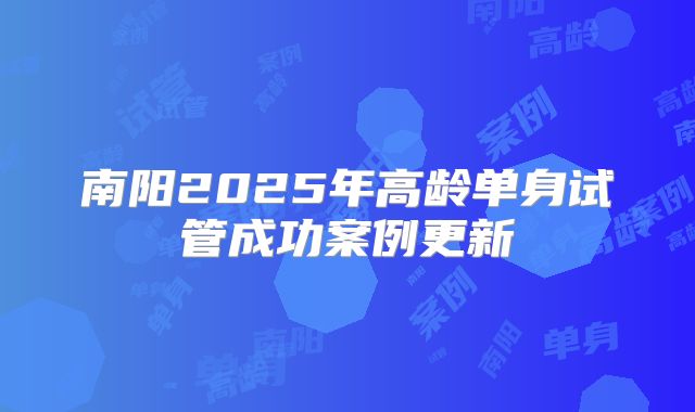 南阳2025年高龄单身试管成功案例更新