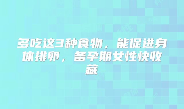 多吃这3种食物，能促进身体排卵，备孕期女性快收藏