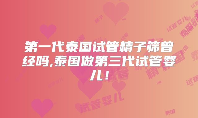 第一代泰国试管精子筛曾经吗,泰国做第三代试管婴儿！