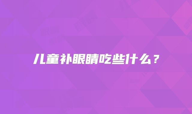 儿童补眼睛吃些什么？