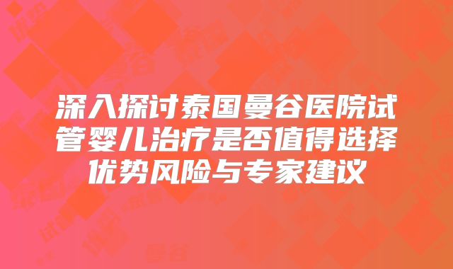 深入探讨泰国曼谷医院试管婴儿治疗是否值得选择优势风险与专家建议