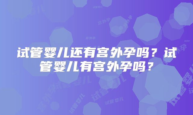 试管婴儿还有宫外孕吗?试管婴儿有宫外孕吗?