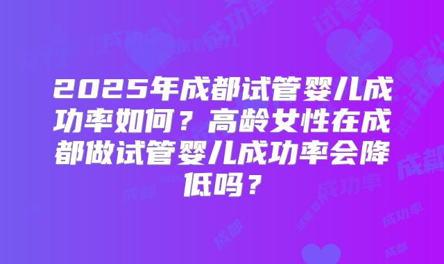 2025年成都试管婴儿成功率如何？高龄女性在成都做试管婴儿成功率会降低吗？