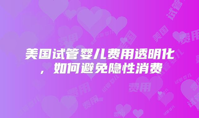 美国试管婴儿费用透明化，如何避免隐性消费