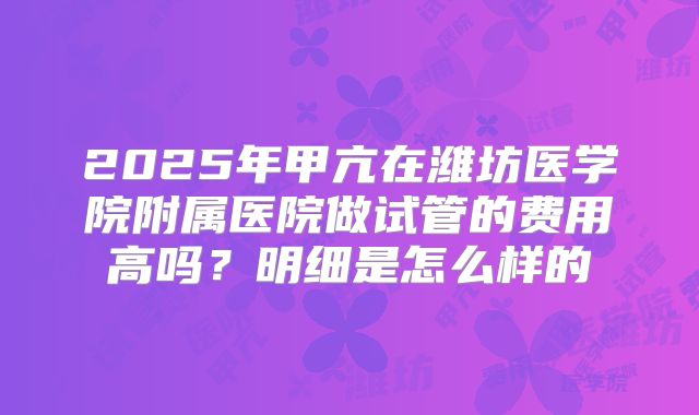 2025年甲亢在潍坊医学院附属医院做试管的费用高吗？明细是怎么样的