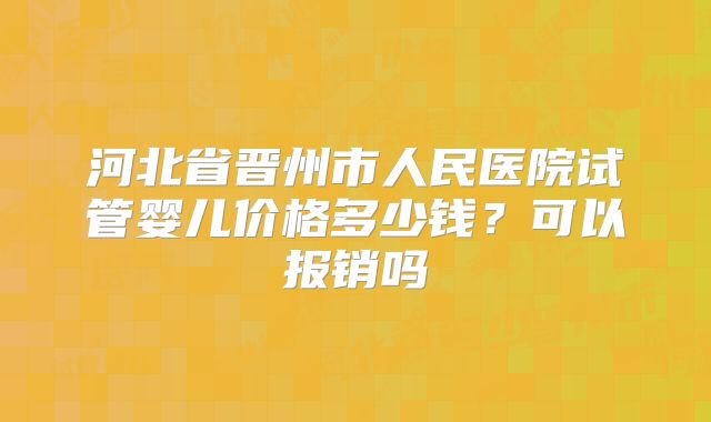 河北省晋州市人民医院试管婴儿价格多少钱？可以报销吗