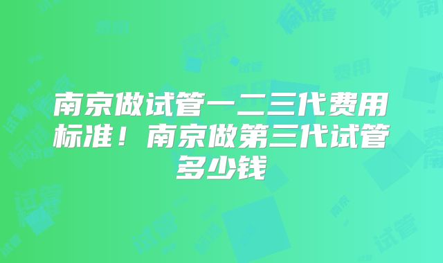南京做试管一二三代费用标准！南京做第三代试管多少钱