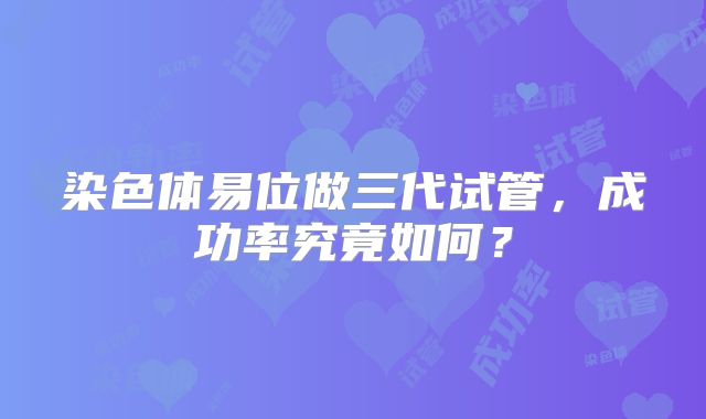 染色体易位做三代试管，成功率究竟如何？