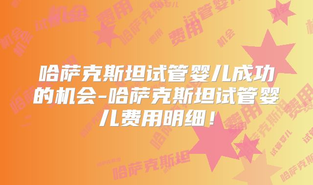 哈萨克斯坦试管婴儿成功的机会-哈萨克斯坦试管婴儿费用明细！