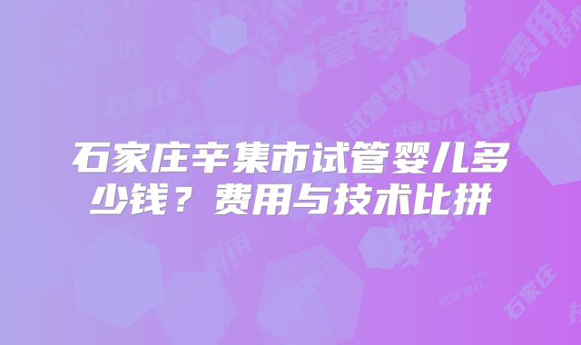 石家庄辛集市试管婴儿多少钱？费用与技术比拼