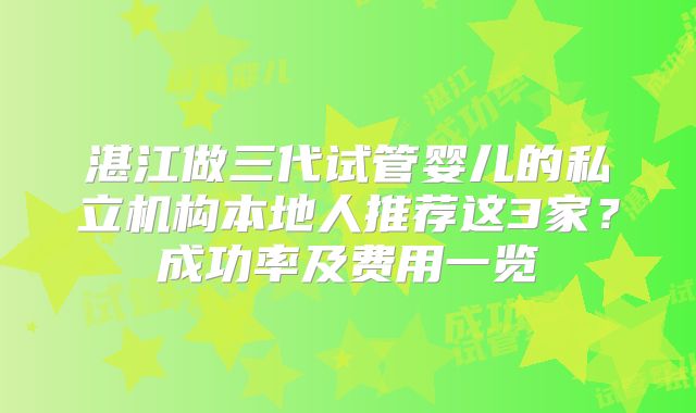 湛江做三代试管婴儿的私立机构本地人推荐这3家？成功率及费用一览