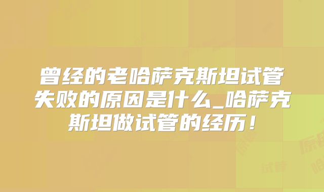 曾经的老哈萨克斯坦试管失败的原因是什么_哈萨克斯坦做试管的经历！