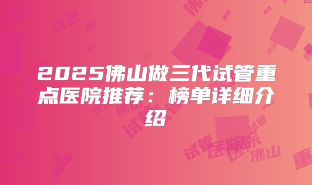 2025佛山做三代试管重点医院推荐：榜单详细介绍