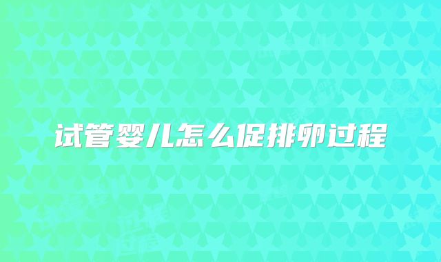 试管婴儿怎么促排卵过程