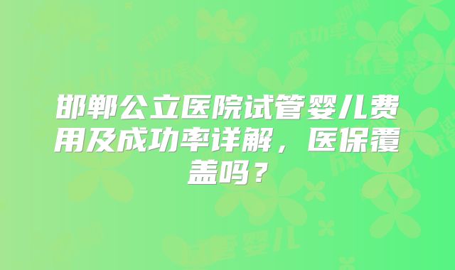 邯郸公立医院试管婴儿费用及成功率详解,医保覆盖吗?