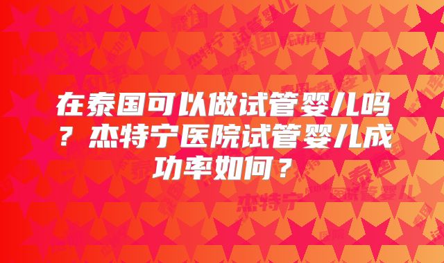 在泰国可以做试管婴儿吗?杰特宁医院试管婴儿成功率如何?