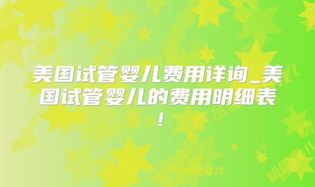 美国试管婴儿费用详询_美国试管婴儿的费用明细表！