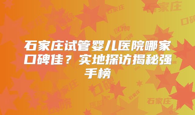 石家庄试管婴儿医院哪家口碑佳？实地探访揭秘强手榜